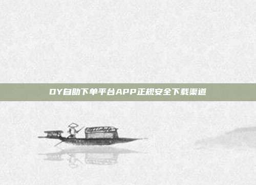 DY自助下单平台APP正规安全下载渠道