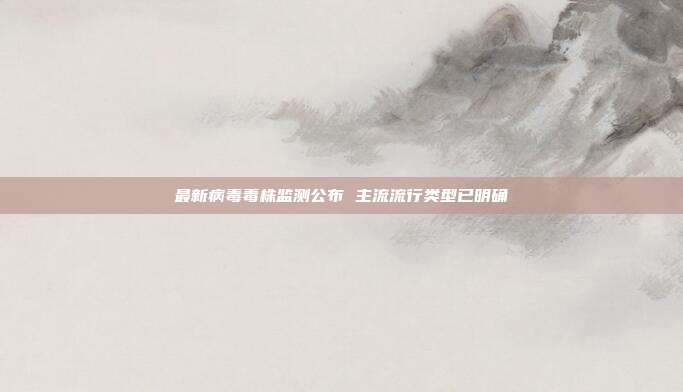 最新病毒毒株监测公布 主流流行类型已明确