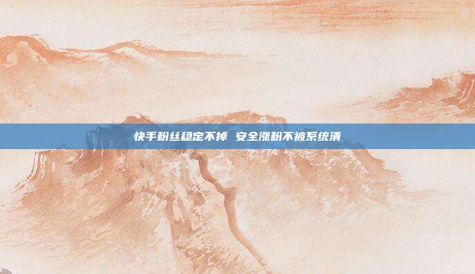 快手粉丝稳定不掉 安全涨粉不被系统清
