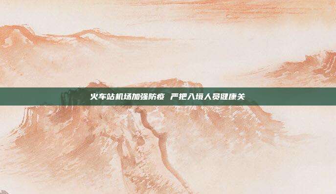 火车站机场加强防疫 严把入境人员健康关