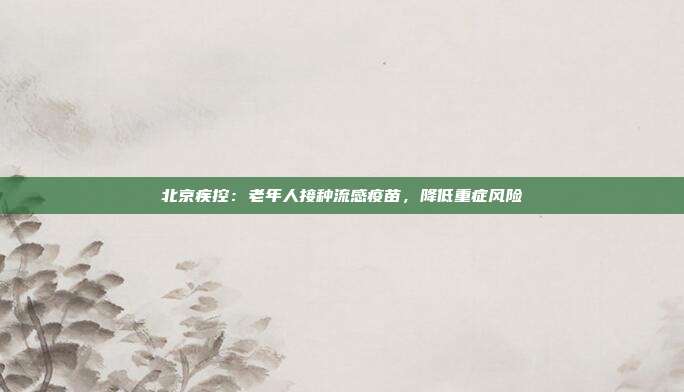 北京疾控:老年人接种流感疫苗,降低重症风险