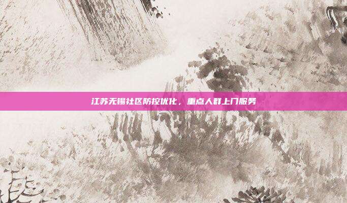 江苏无锡社区防控优化,重点人群上门服务
