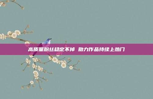 高质量粉丝稳定不掉 助力作品持续上热门
