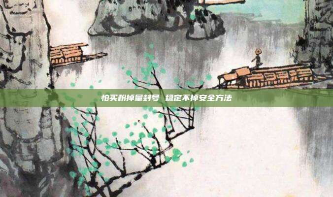 怕买粉掉量封号 稳定不掉安全方法