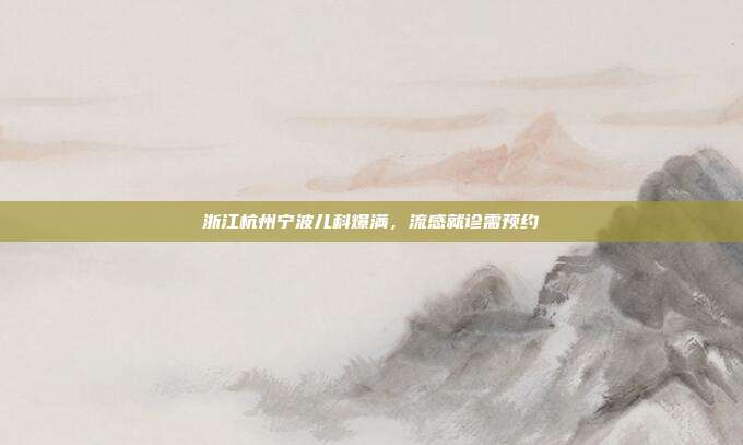 浙江杭州宁波儿科爆满，流感就诊需预约