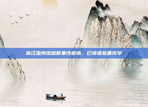 浙江温州流感聚集性疫情,已快速处置完毕