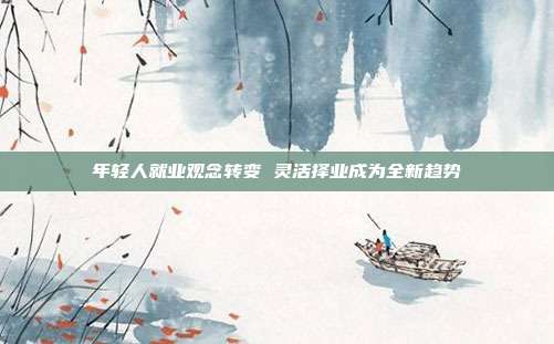 年轻人就业观念转变 灵活择业成为全新趋势