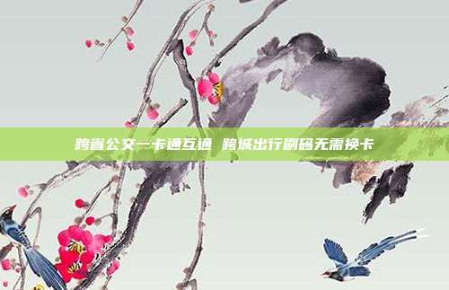 跨省公交一卡通互通 跨城出行刷码无需换卡