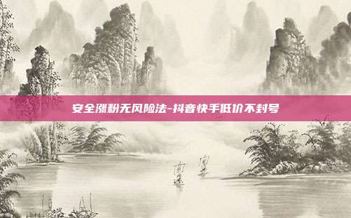 安全涨粉无风险法-抖音快手低价不封号