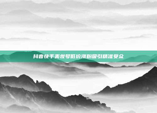 抖音快手美妆号低价涨粉吸引精准受众