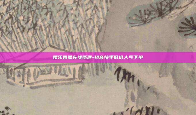 娱乐直播在线搭建-抖音快手低价人气下单