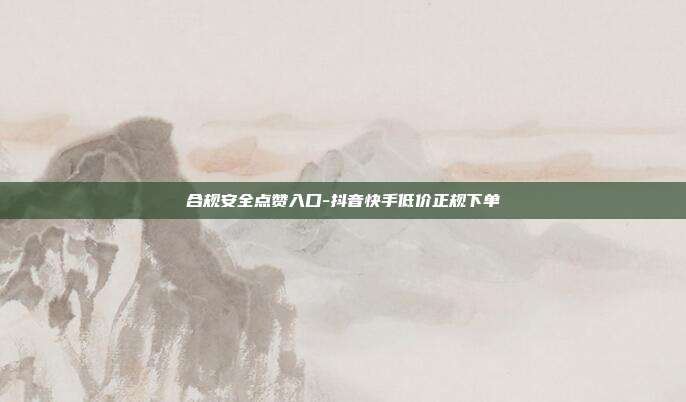 合规安全点赞入口-抖音快手低价正规下单
