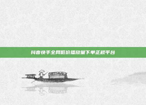 抖音快手全网低价播放量下单正规平台