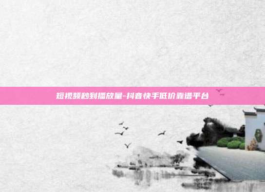 短视频秒到播放量-抖音快手低价靠谱平台