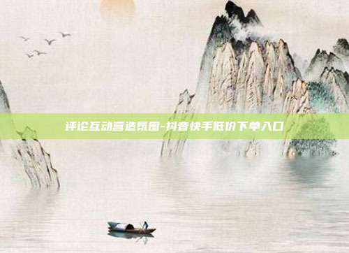 评论互动营造氛围-抖音快手低价下单入口