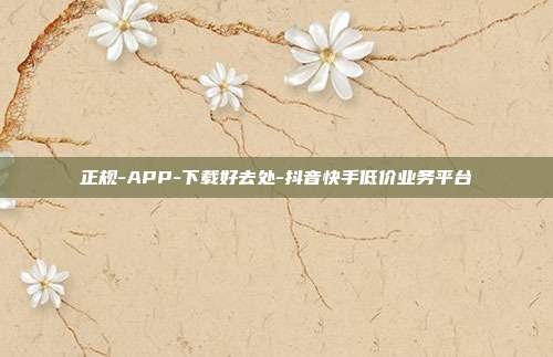 正规-APP-下载好去处-抖音快手低价业务平台