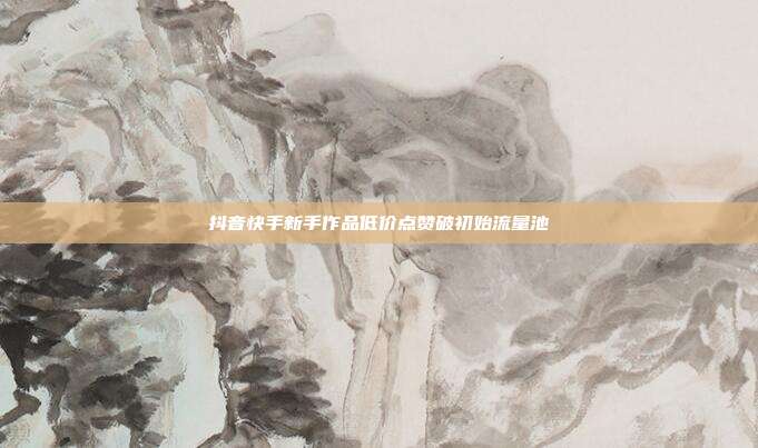 抖音快手新手作品低价点赞破初始流量池