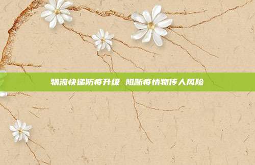 物流快递防疫升级 阻断疫情物传人风险