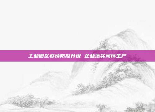 工业园区疫情防控升级 企业落实闭环生产