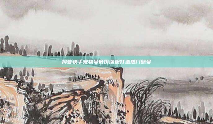 抖音快手宠物号低价涨粉打造热门账号