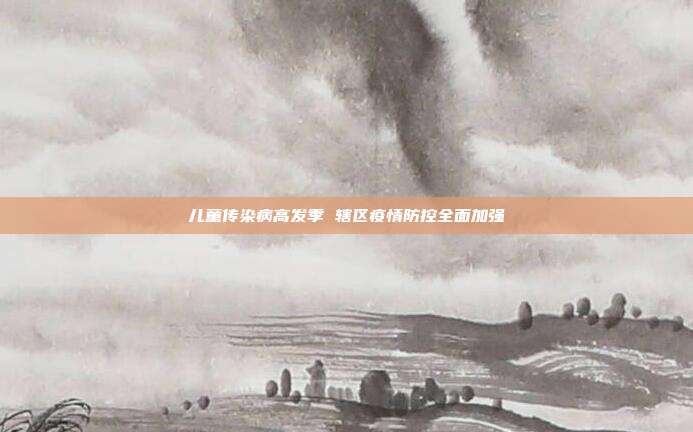 儿童传染病高发季 辖区疫情防控全面加强