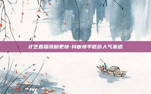 才艺直播涨粉更快-抖音快手低价人气渠道
