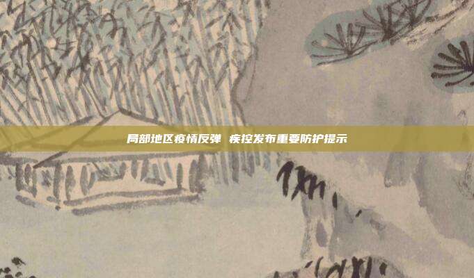 局部地区疫情反弹 疾控发布重要防护提示