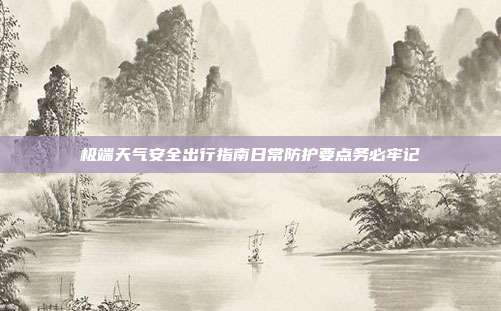 极端天气安全出行指南日常防护要点务必牢记