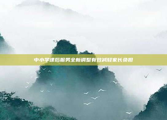 中小学课后服务全新调整有效减轻家长负担