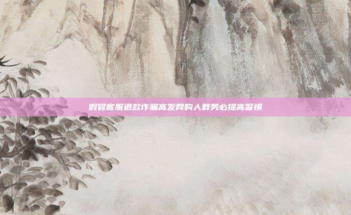 假冒客服退款诈骗高发网购人群务必提高警惕