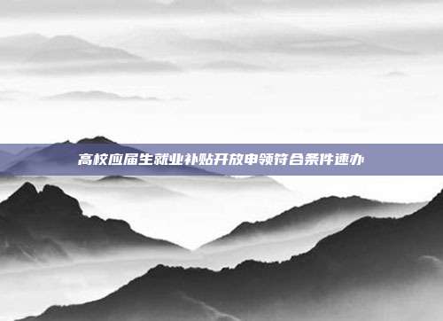 高校应届生就业补贴开放申领符合条件速办