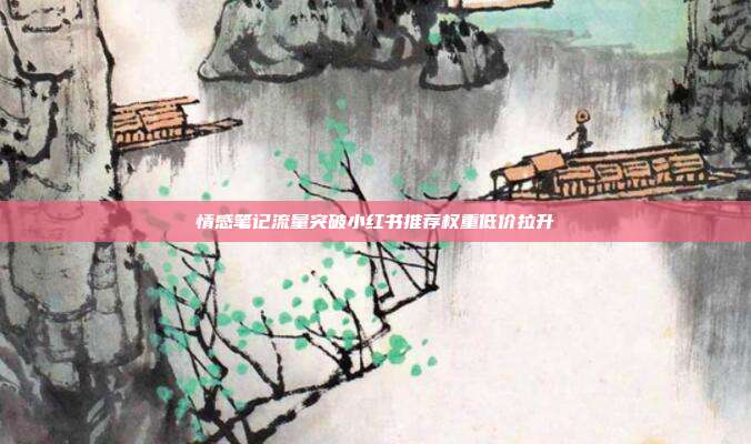 情感笔记流量突破小红书推荐权重低价拉升