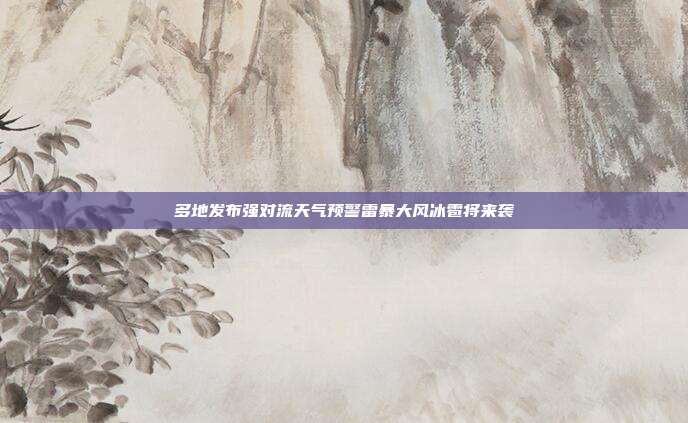 多地发布强对流天气预警雷暴大风冰雹将来袭