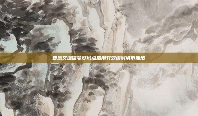 智慧交通信号灯试点启用有效缓解城市拥堵
