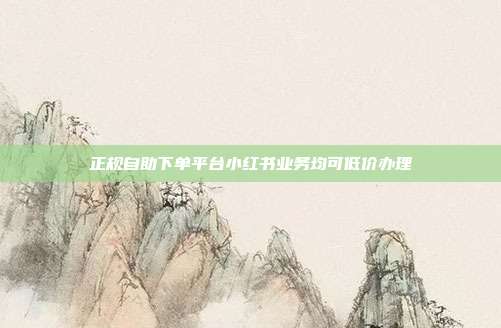 正规自助下单平台小红书业务均可低价办理