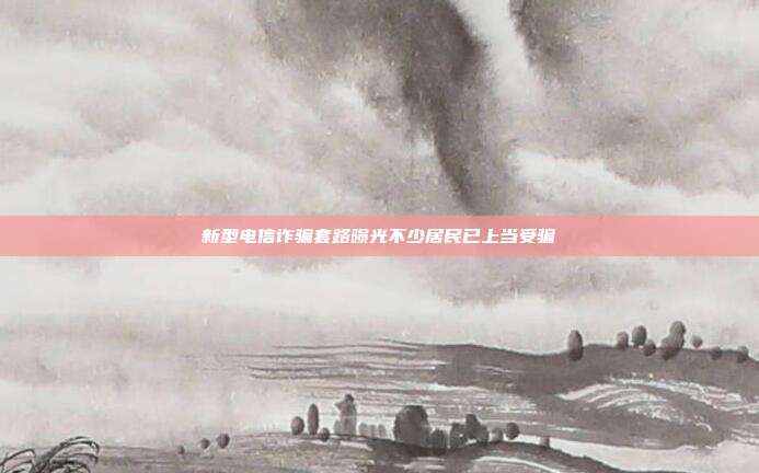 新型电信诈骗套路曝光不少居民已上当受骗