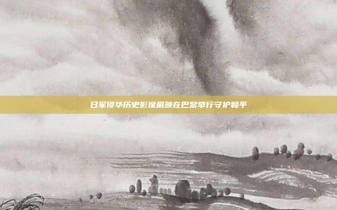 日军侵华历史影像展映在巴黎举行守护和平