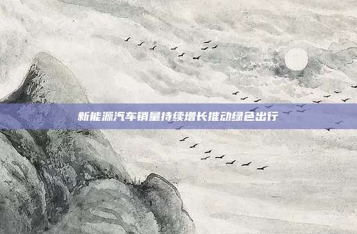 新能源汽车销量持续增长推动绿色出行