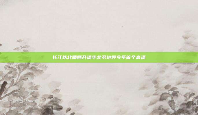 长江以北晴晒升温华北多地迎今年首个高温