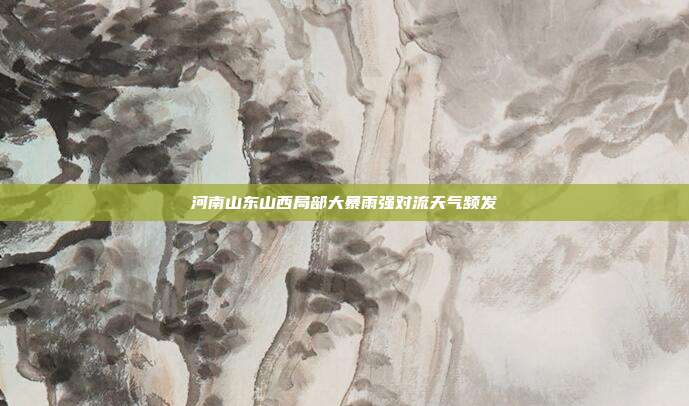 河南山东山西局部大暴雨强对流天气频发