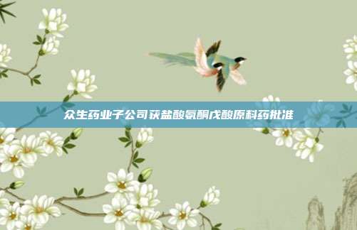 众生药业子公司获盐酸氨酮戊酸原料药批准