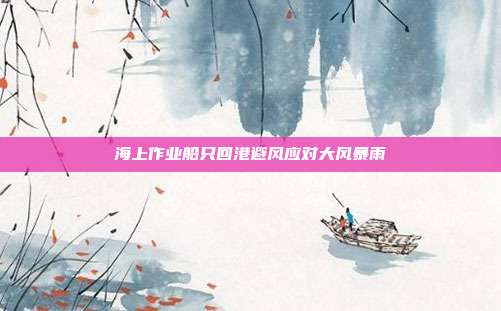 海上作业船只回港避风应对大风暴雨