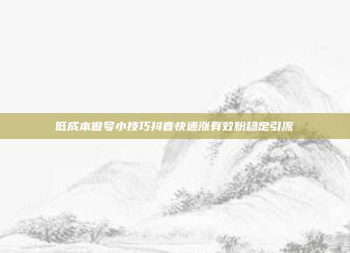 低成本做号小技巧抖音快速涨有效粉稳定引流