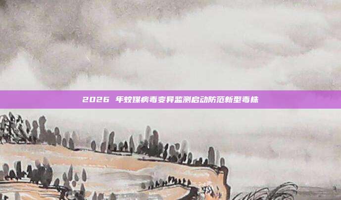 2026 年蚊媒病毒变异监测启动防范新型毒株