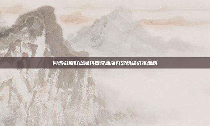 同城引流好途径抖音快速涨有效粉吸引本地粉