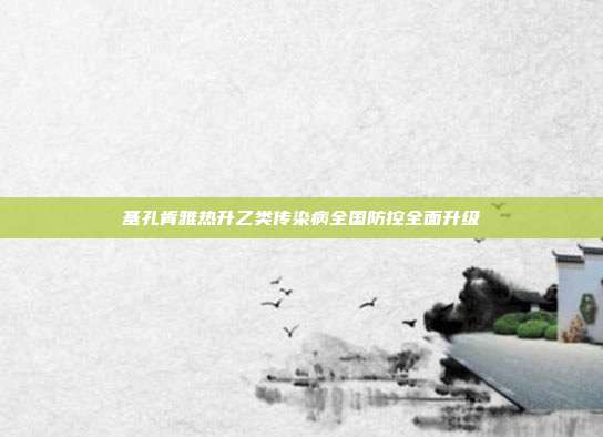 基孔肯雅热升乙类传染病全国防控全面升级