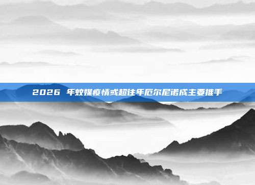 2026 年蚊媒疫情或超往年厄尔尼诺成主要推手