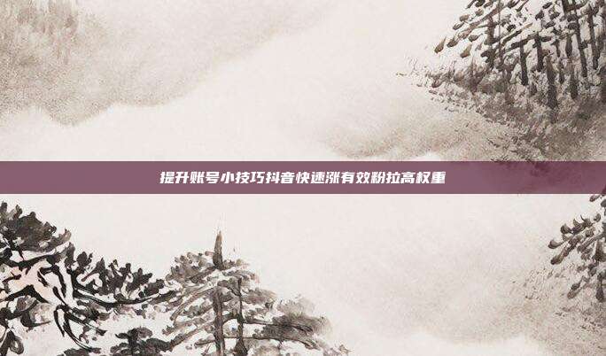 提升账号小技巧抖音快速涨有效粉拉高权重