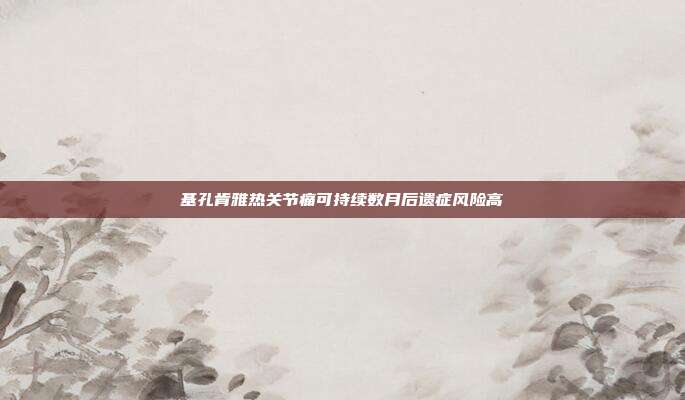 基孔肯雅热关节痛可持续数月后遗症风险高