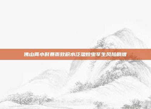 佛山两小时暴雨致积水泛滥蚊虫孳生风险剧增